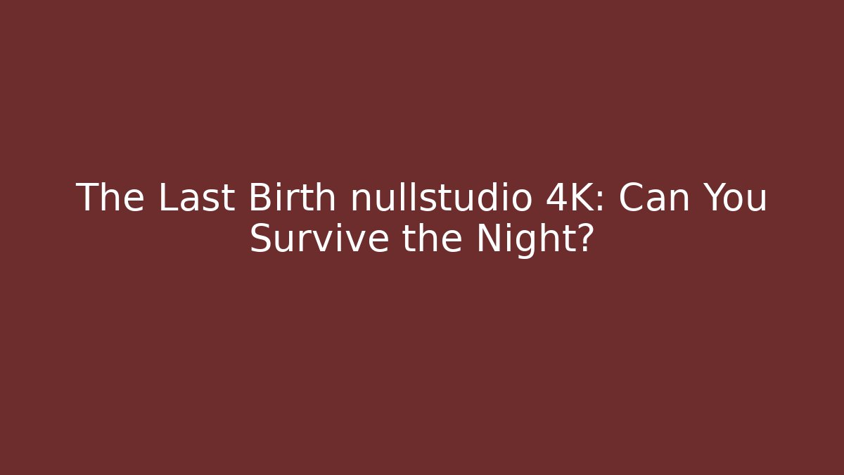 The Last Birth nullstudio 4K: Can You Survive the Night?