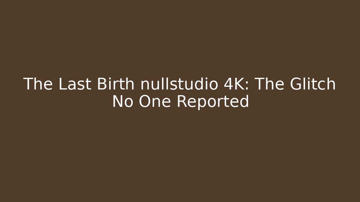 The Last Birth nullstudio 4K: The Glitch No One Reported - Create More Assets