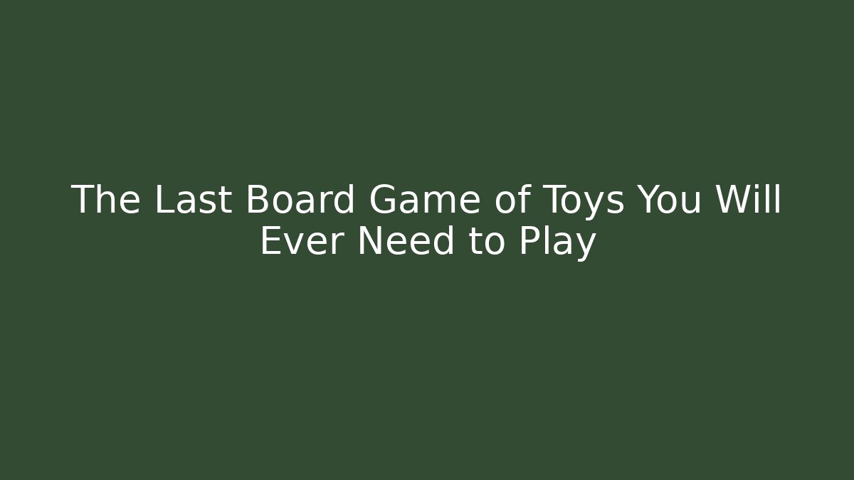 The Last Board Game of Toys You Will Ever Need to Play