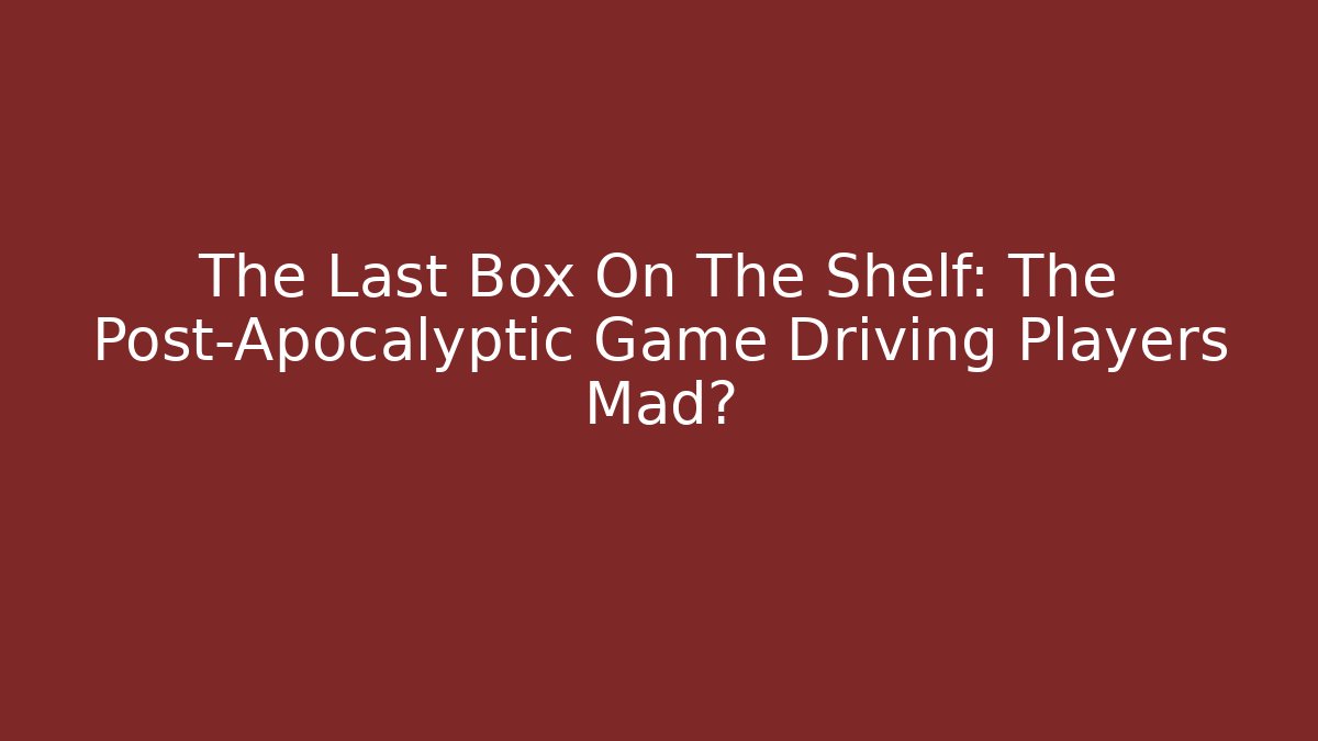The Last Box On The Shelf: The Post-Apocalyptic Game Driving Players Mad?
