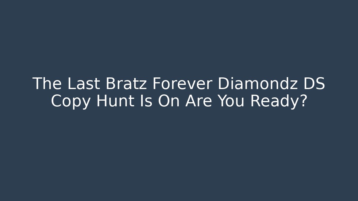 The Last Bratz Forever Diamondz DS Copy Hunt Is On Are You Ready?