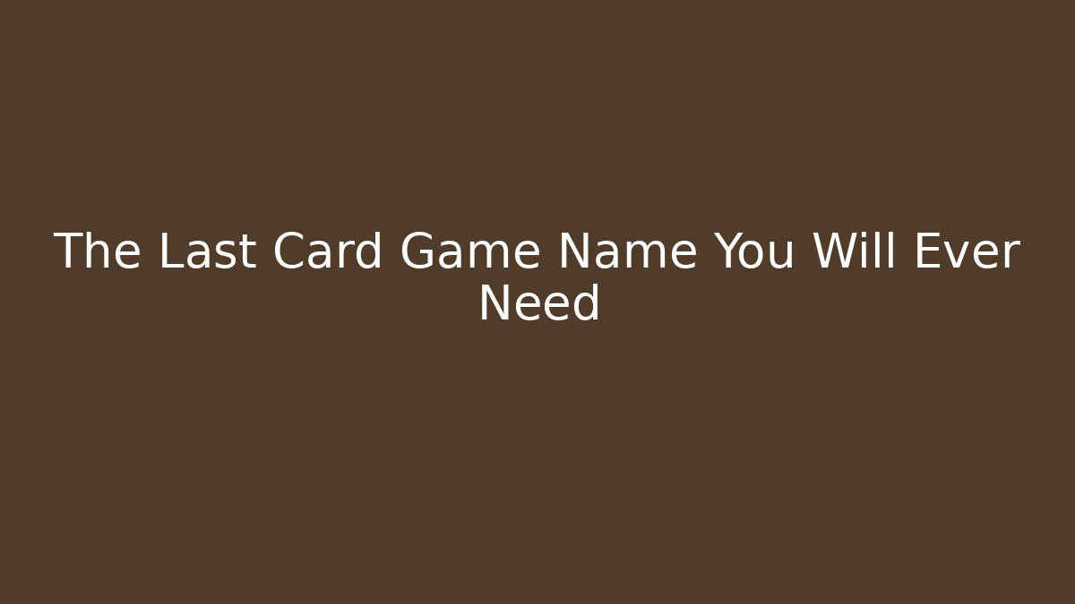 The Last Card Game Name You Will Ever Need