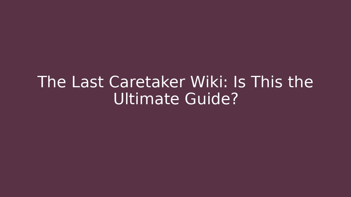 The Last Caretaker Wiki: Is This the Ultimate Guide?