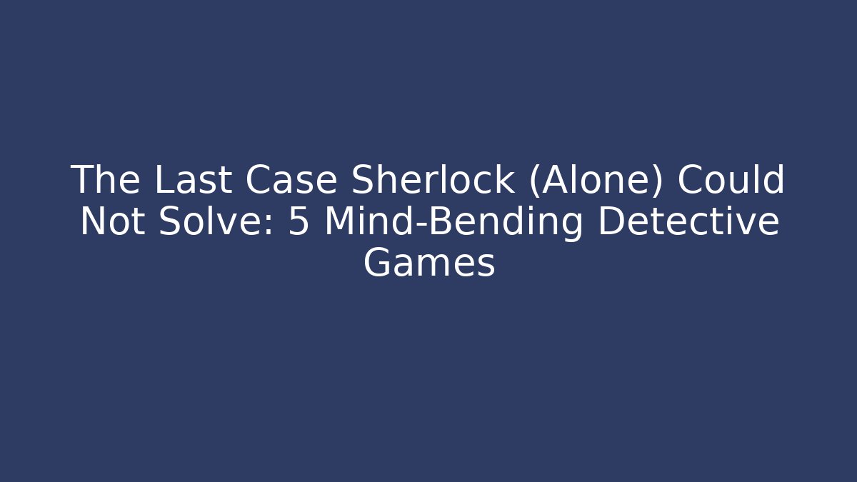 The Last Case Sherlock (Alone) Could Not Solve: 5 Mind-Bending Detective Games