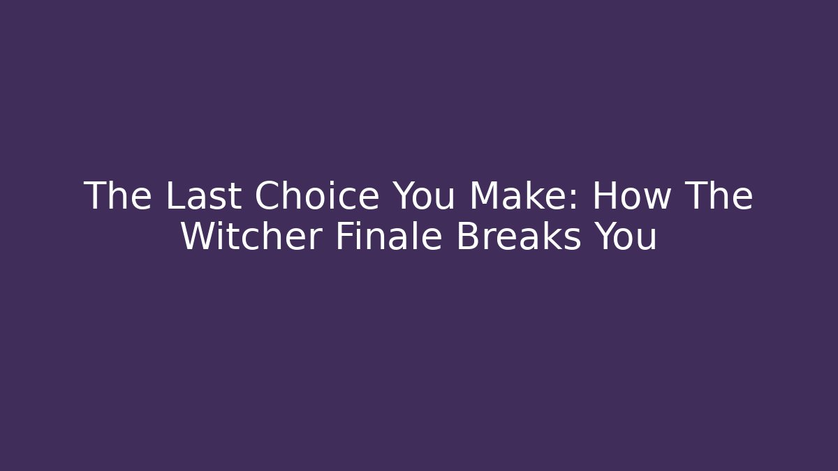The Last Choice You Make: How The Witcher Finale Breaks You