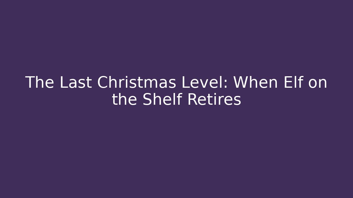 The Last Christmas Level: When Elf on the Shelf Retires
