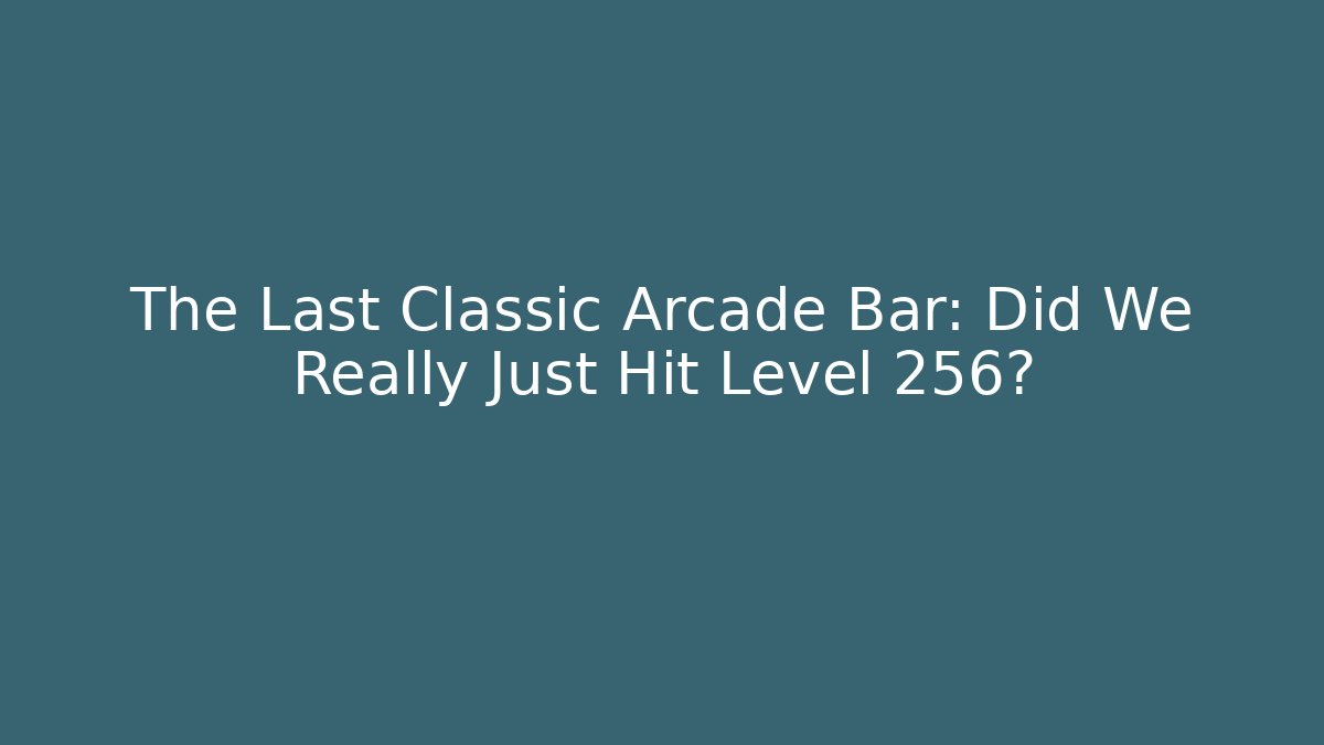The Last Classic Arcade Bar: Did We Really Just Hit Level 256?