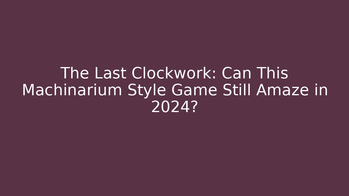 The Last Clockwork: Can This Machinarium Style Game Still Amaze in 2024?