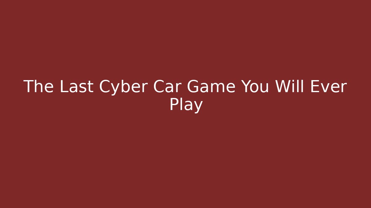 The Last Cyber Car Game You Will Ever Play