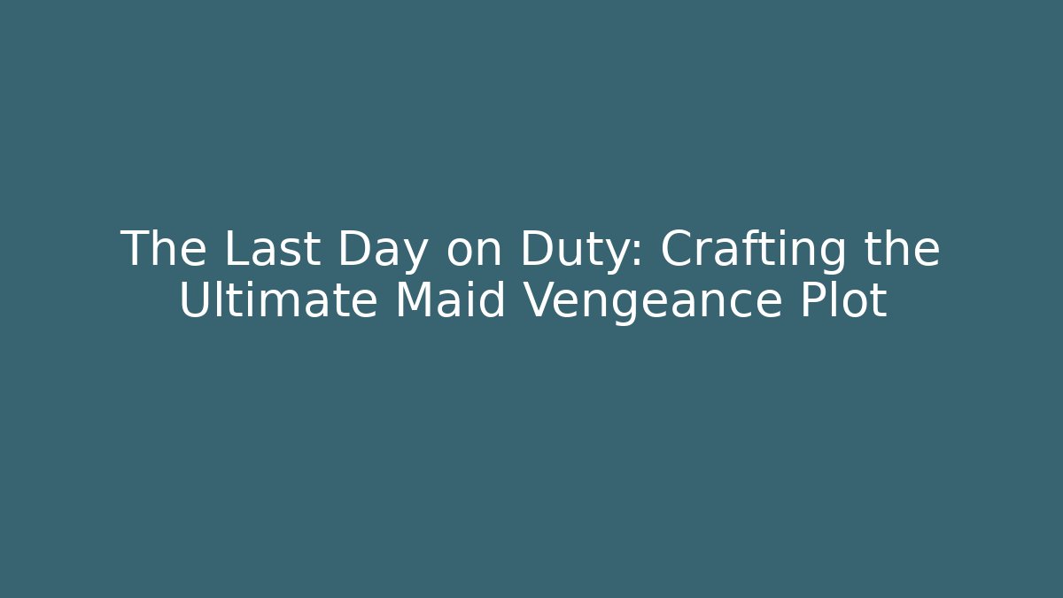 The Last Day on Duty: Crafting the Ultimate Maid Vengeance Plot