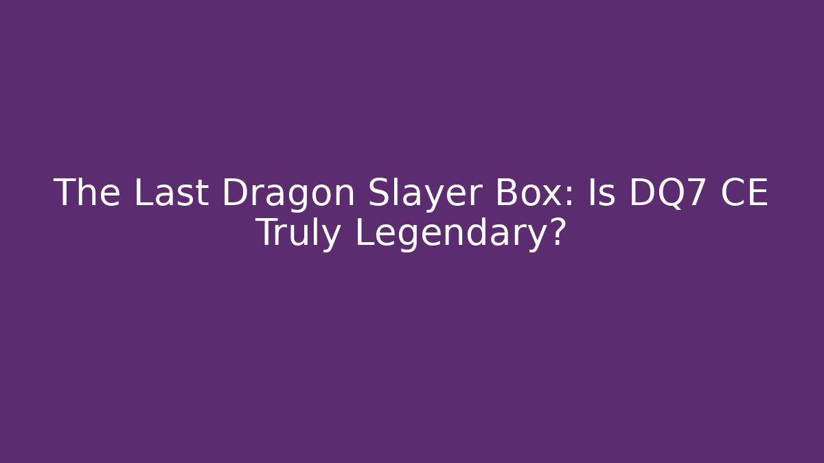 The Last Dragon Slayer Box: Is DQ7 CE Truly Legendary?