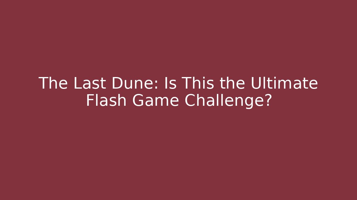 The Last Dune: Is This the Ultimate Flash Game Challenge?