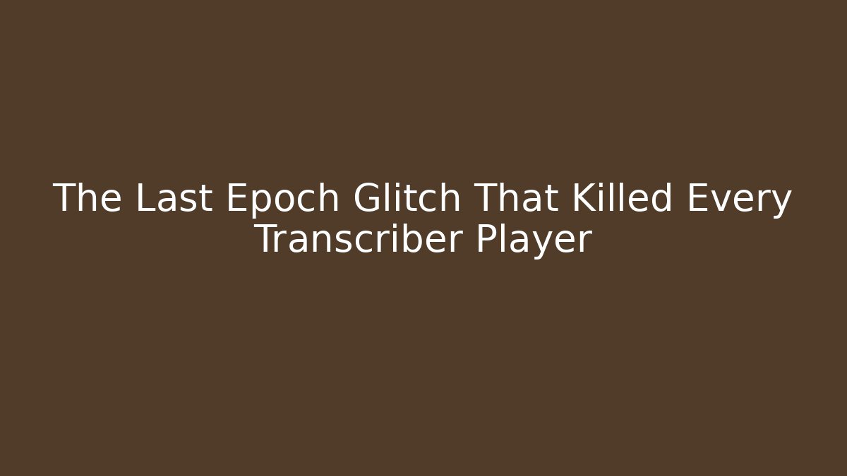 The Last Epoch Glitch That Killed Every Transcriber Player