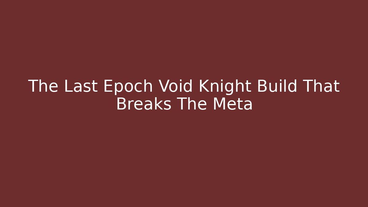 The Last Epoch Void Knight Build That Breaks The Meta
