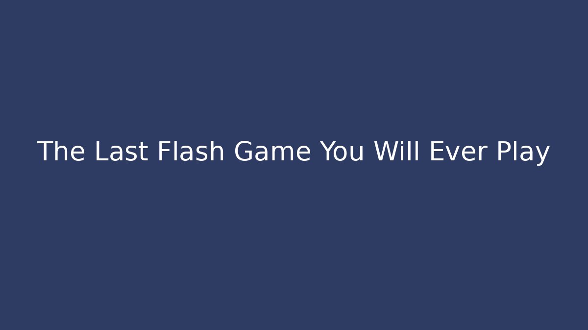 The Last Flash Game You Will Ever Play