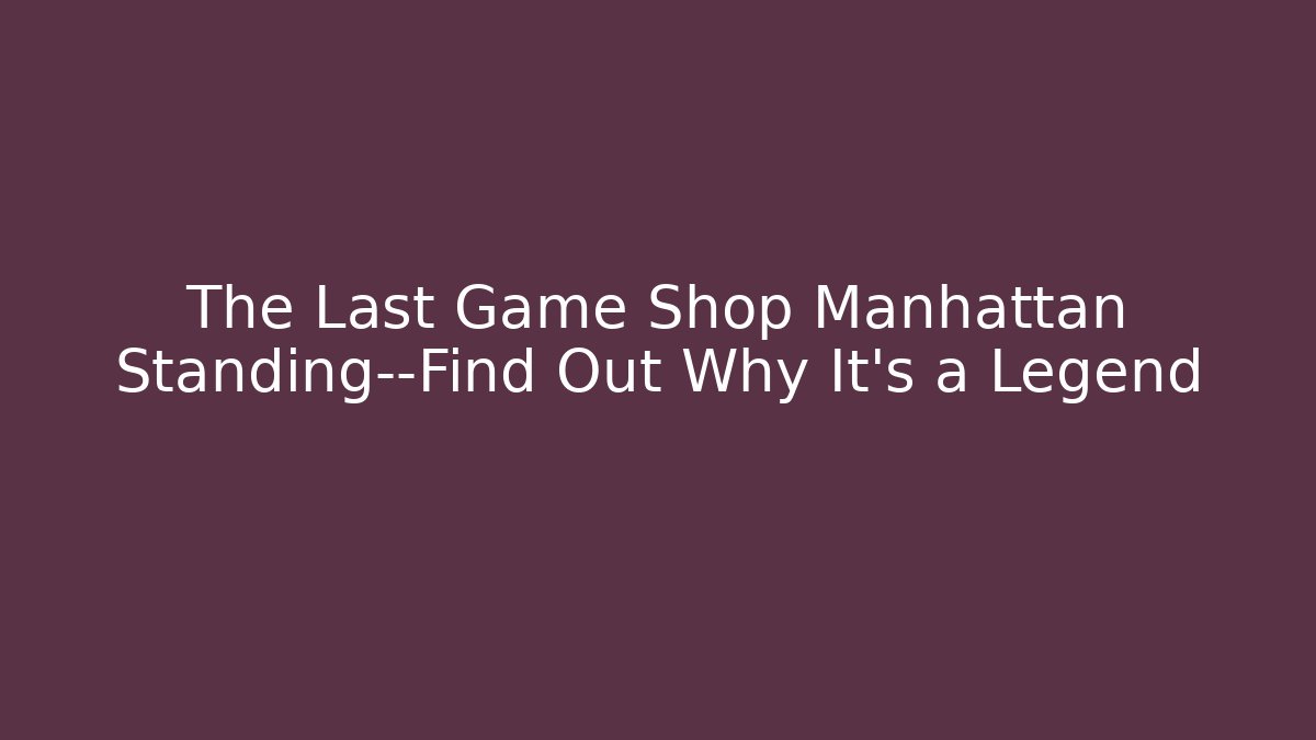 The Last Game Shop Manhattan Standing—Find Out Why It’s a Legend