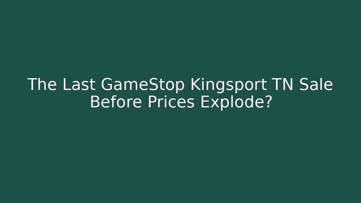 The Last GameStop Kingsport TN Sale Before Prices Explode?