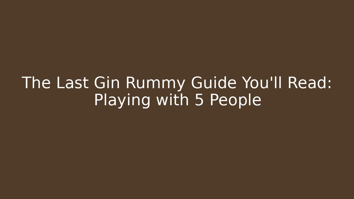 The Last Gin Rummy Guide You'll Read: Playing with 5 People