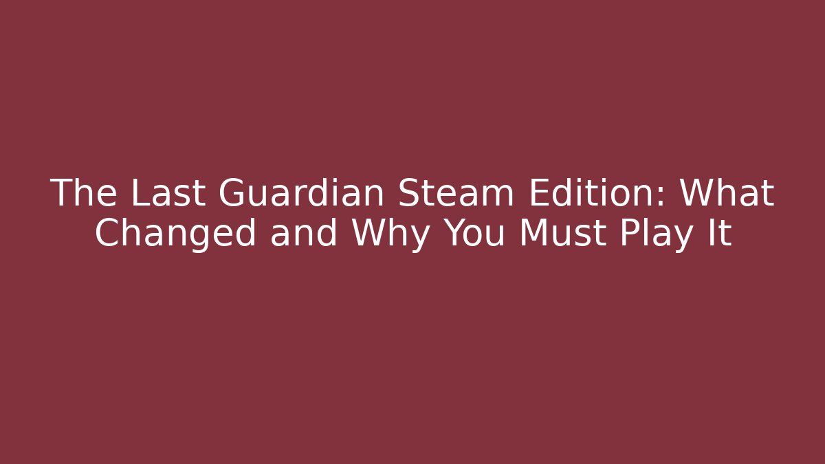 The Last Guardian Steam Edition: What Changed and Why You Must Play It