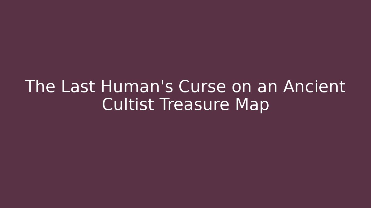 The Last Human's Curse on an Ancient Cultist Treasure Map