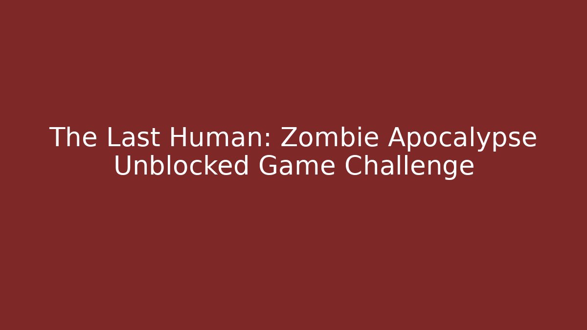 The Last Human: Zombie Apocalypse Unblocked Game Challenge