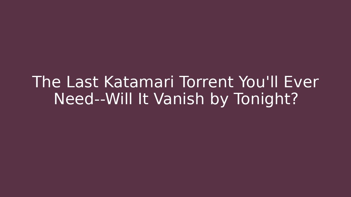 The Last Katamari Torrent You’ll Ever Need—Will It Vanish by Tonight?