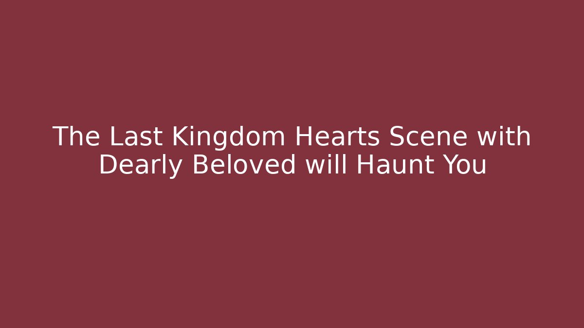 The Last Kingdom Hearts Scene with Dearly Beloved will Haunt You