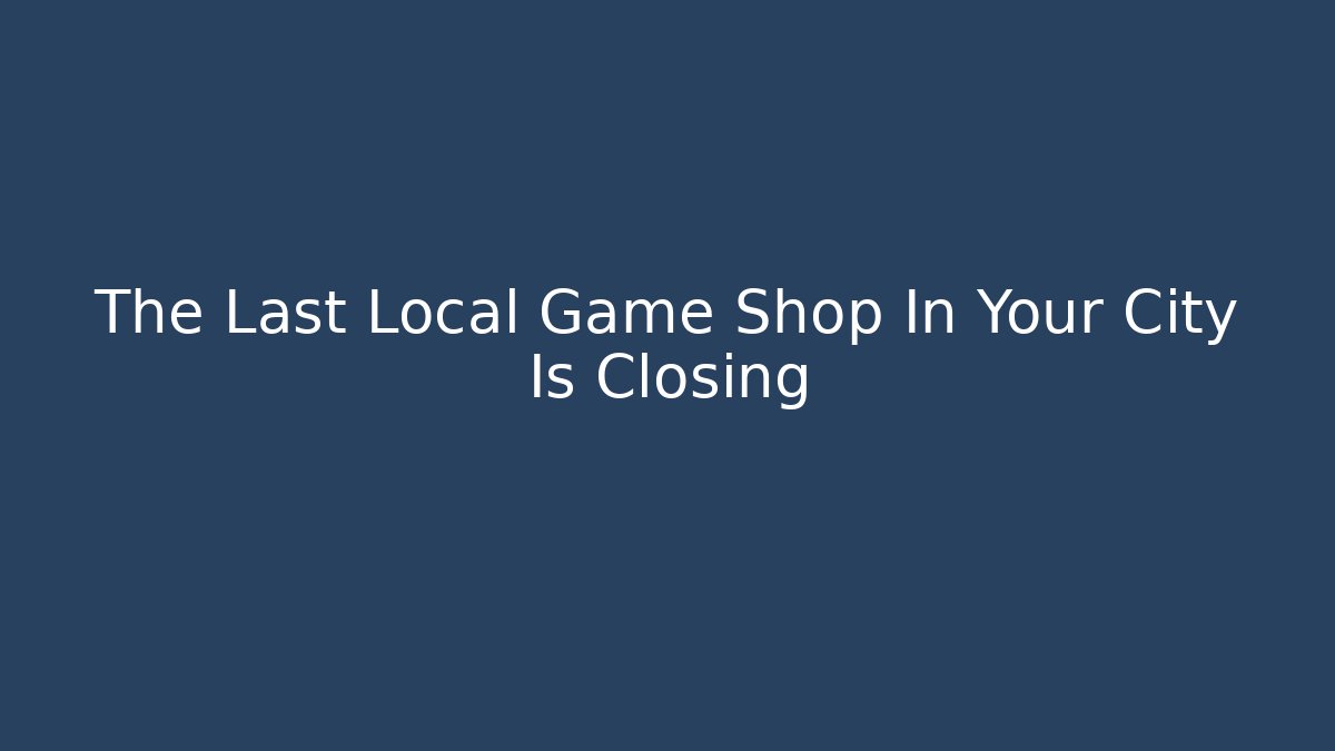 The Last Local Game Shop In Your City Is Closing