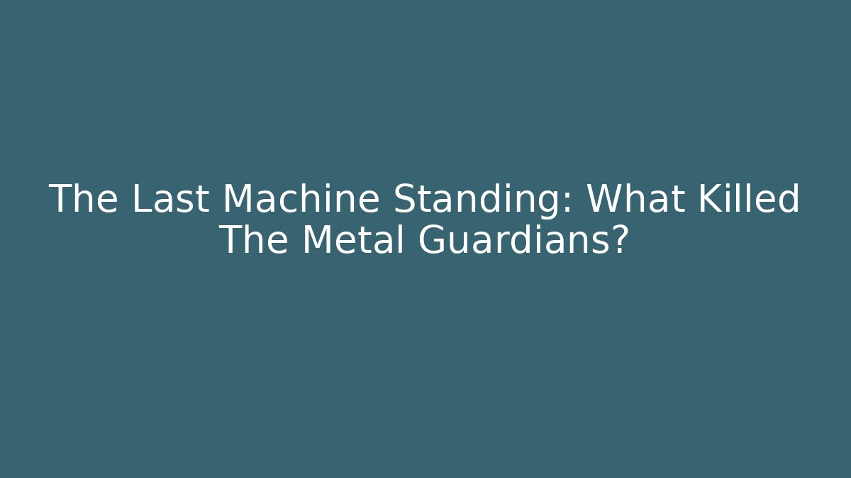 The Last Machine Standing: What Killed The Metal Guardians?