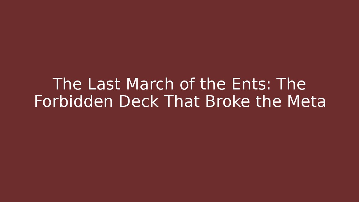 The Last March of the Ents: The Forbidden Deck That Broke the Meta