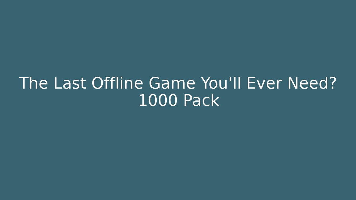 The Last Offline Game You'll Ever Need? 1000 Pack