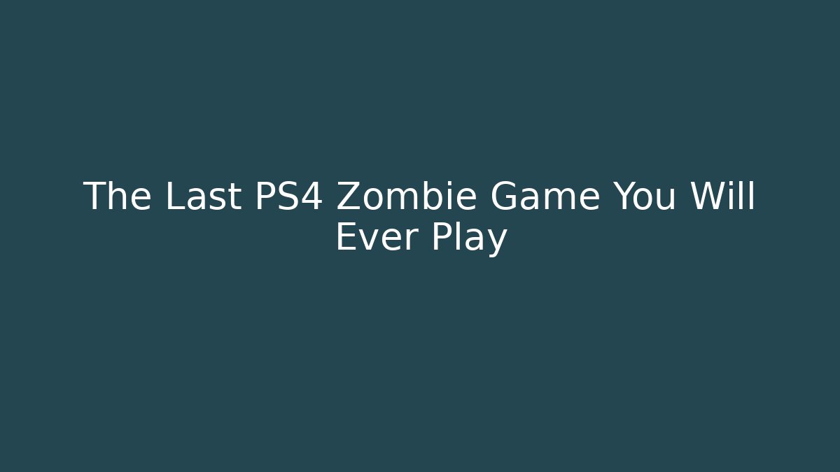 The Last PS4 Zombie Game You Will Ever Play
