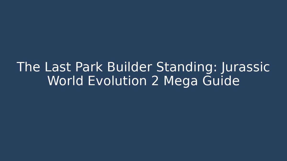 The Last Park Builder Standing: Jurassic World Evolution 2 Mega Guide