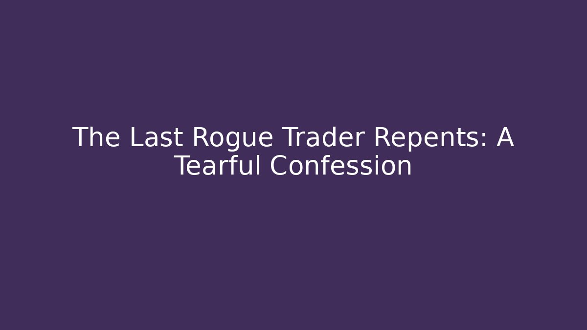 The Last Rogue Trader Repents: A Tearful Confession