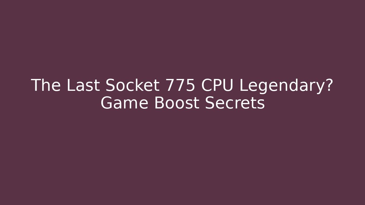 The Last Socket 775 CPU Legendary? Game Boost Secrets