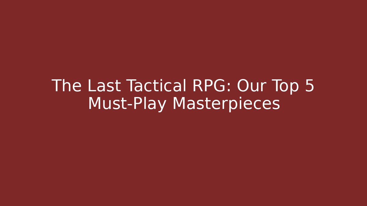 The Last Tactical RPG: Our Top 5 Must-Play Masterpieces