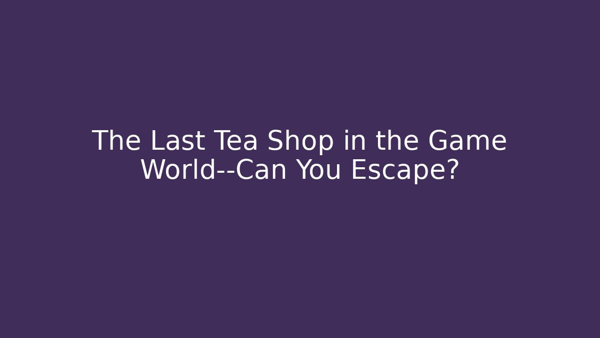 The Last Tea Shop in the Game World—Can You Escape?