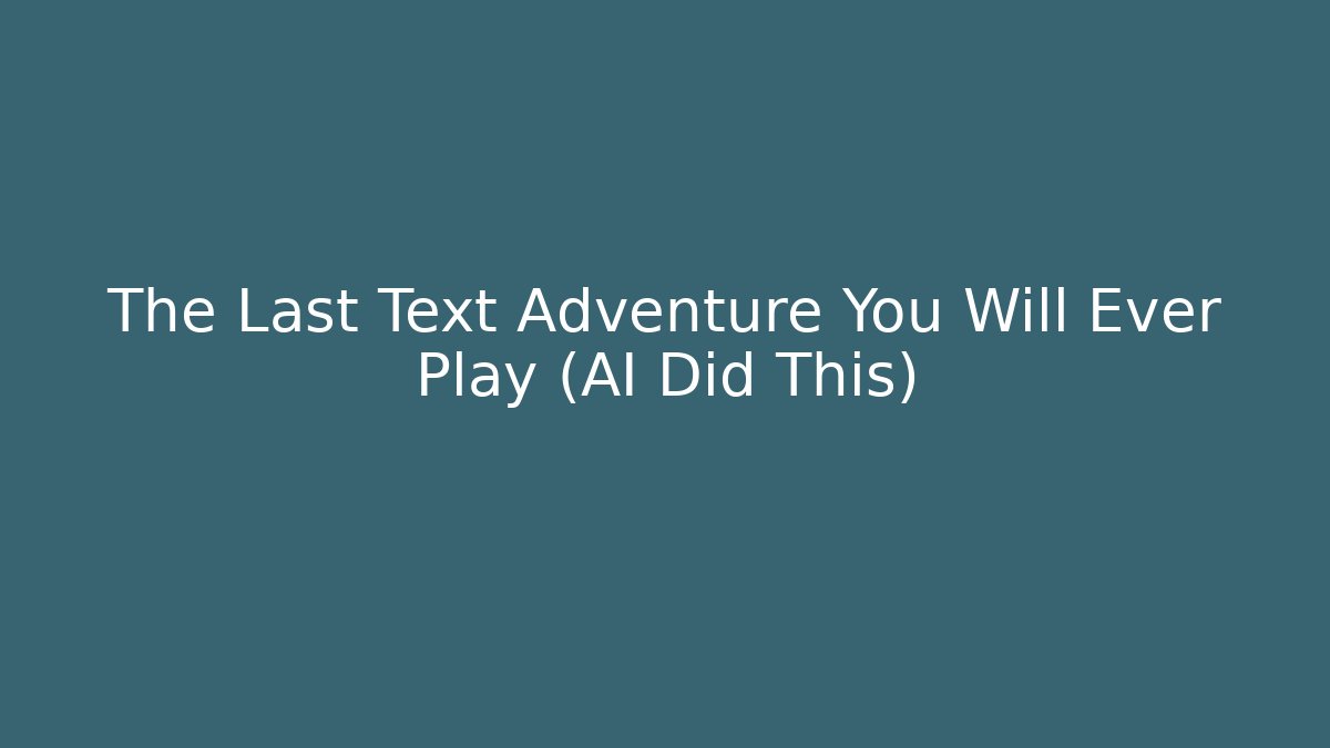 The Last Text Adventure You Will Ever Play (AI Did This)