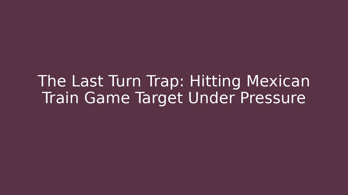 The Last Turn Trap: Hitting Mexican Train Game Target Under Pressure