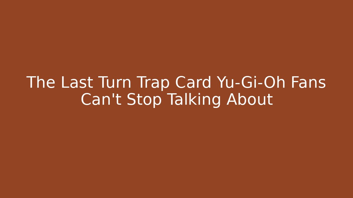 The Last Turn Trap Card Yu-Gi-Oh Fans Can’t Stop Talking About