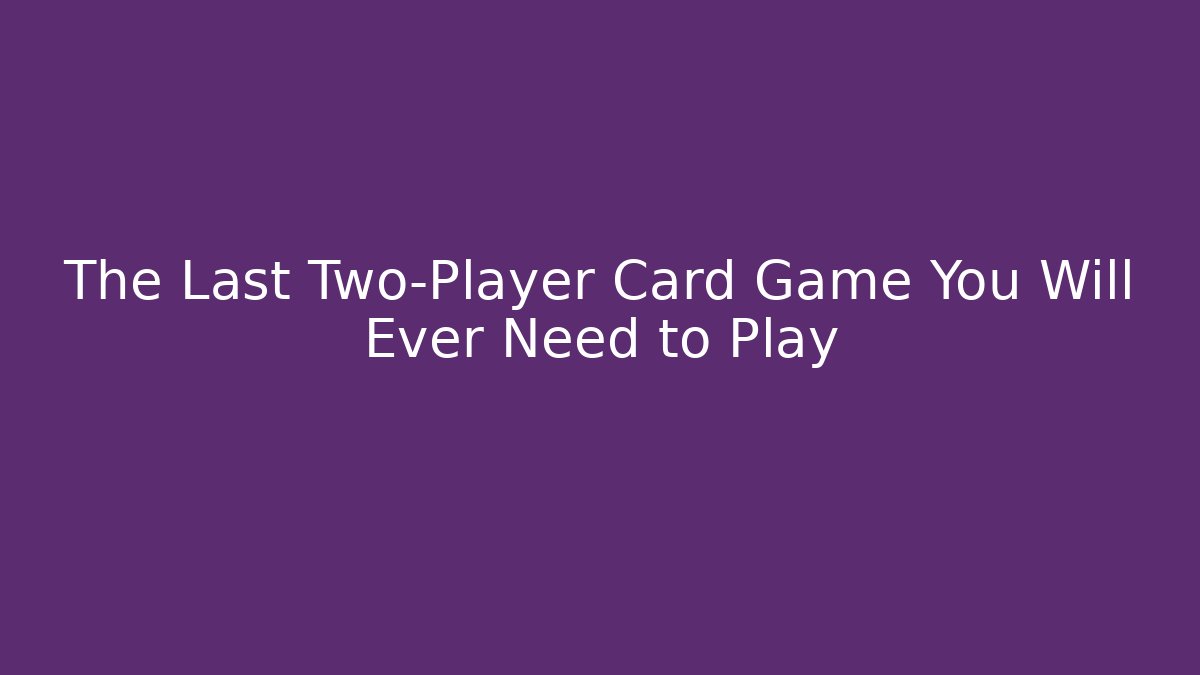The Last Two-Player Card Game You Will Ever Need to Play