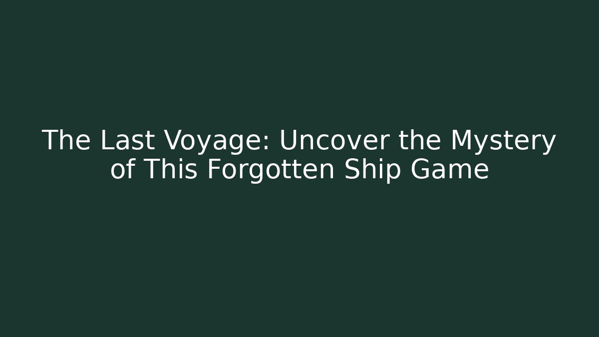 The Last Voyage: Uncover the Mystery of This Forgotten Ship Game