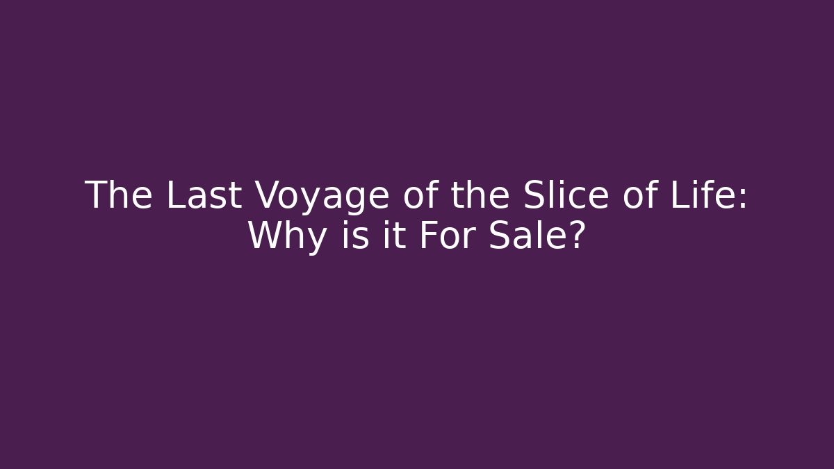 The Last Voyage of the Slice of Life: Why is it For Sale?