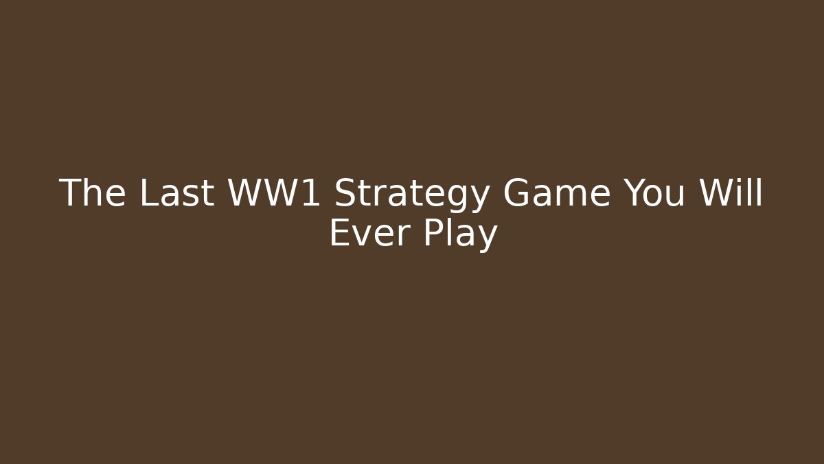 The Last WW1 Strategy Game You Will Ever Play