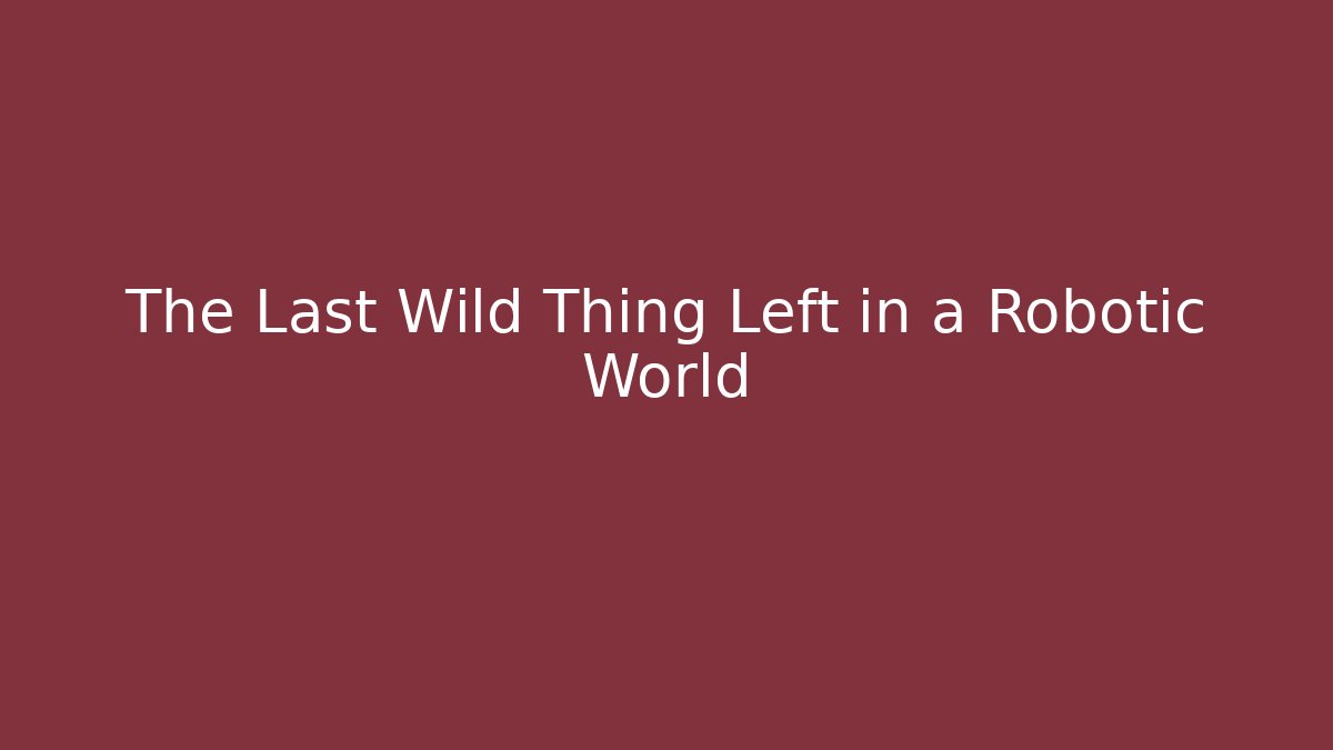 The Last Wild Thing Left in a Robotic World - Create More Assets