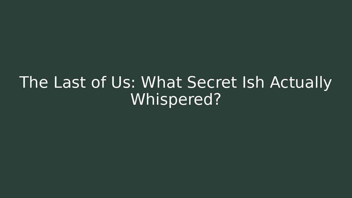 The Last of Us: What Secret Ish Actually Whispered?