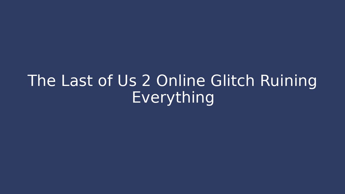 The Last of Us 2 Online Glitch Ruining Everything