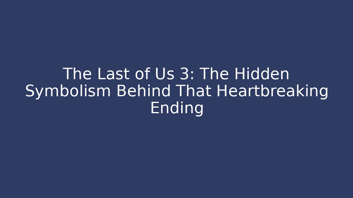 The Last of Us 3: The Hidden Symbolism Behind That Heartbreaking Ending