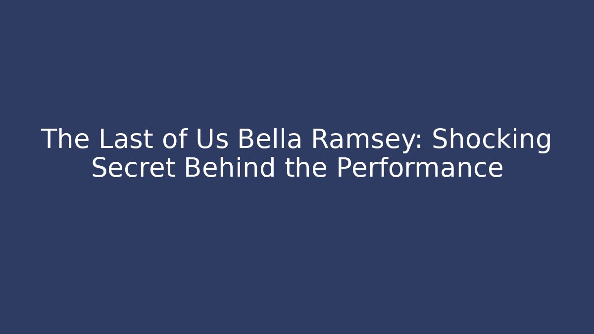 The Last of Us Bella Ramsey: Shocking Secret Behind the Performance
