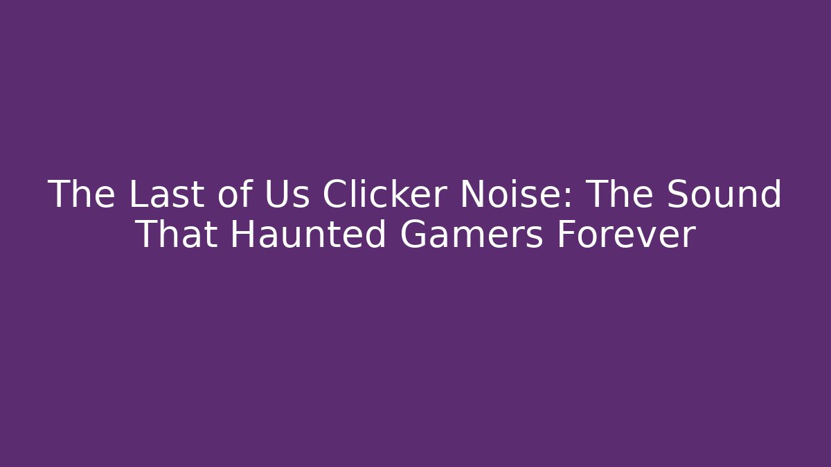 The Last of Us Clicker Noise: The Sound That Haunted Gamers Forever